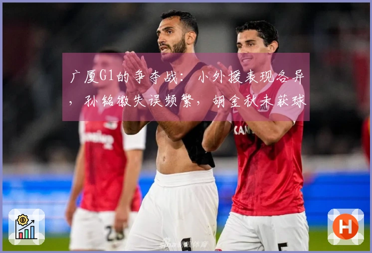广厦G1的争夺战：小外援表现各异，孙铭徽失误频繁，胡金秋未获球权！